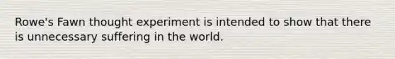 Rowe's Fawn thought experiment is intended to show that there is unnecessary suffering in the world.