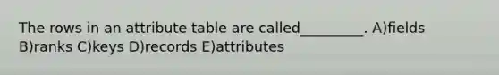 The rows in an attribute table are called_________. A)fields B)ranks C)keys D)records E)attributes