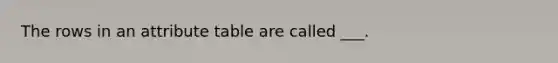 The rows in an attribute table are called ___.