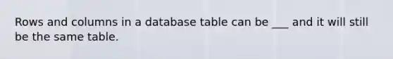 Rows and columns in a database table can be ___ and it will still be the same table.