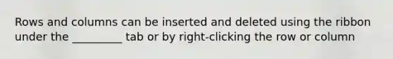 Rows and columns can be inserted and deleted using the ribbon under the _________ tab or by right-clicking the row or column