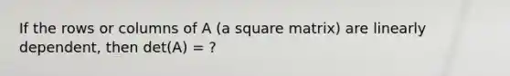 If the rows or columns of A (a square matrix) are linearly dependent, then det(A) = ?