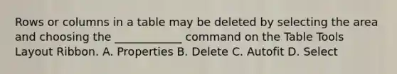 Rows or columns in a table may be deleted by selecting the area and choosing the ____________ command on the Table Tools Layout Ribbon. A. Properties B. Delete C. Autofit D. Select