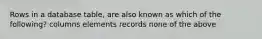 Rows in a database table, are also known as which of the following? columns elements records none of the above