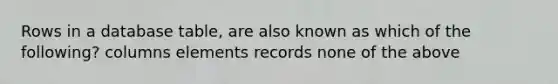 Rows in a database table, are also known as which of the following? columns elements records none of the above