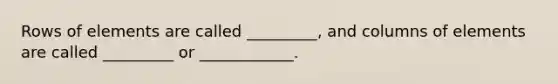 Rows of elements are called _________, and columns of elements are called _________ or ____________.