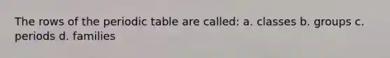 The rows of the periodic table are called: a. classes b. groups c. periods d. families