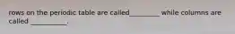 rows on the periodic table are called_________ while columns are called ___________.