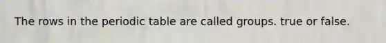 The rows in <a href='https://www.questionai.com/knowledge/kIrBULvFQz-the-periodic-table' class='anchor-knowledge'>the periodic table</a> are called groups. true or false.