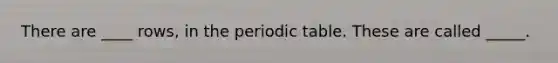 There are ____ rows, in the periodic table. These are called _____.