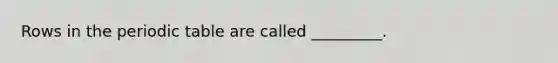 Rows in the periodic table are called _________.