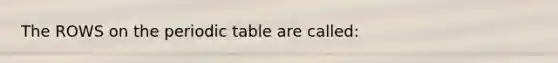 The ROWS on the periodic table are called: