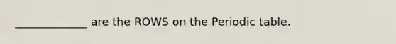 _____________ are the ROWS on the Periodic table.