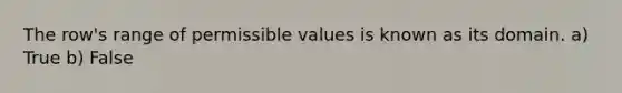 The row's range of permissible values is known as its domain. a) True b) False