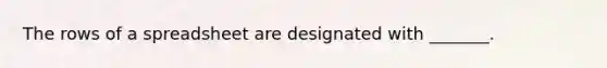 The rows of a spreadsheet are designated with _______.