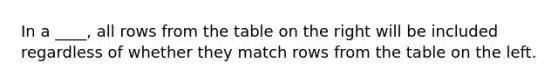 In a ____, all rows from the table on the right will be included regardless of whether they match rows from the table on the left.​