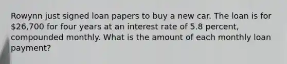 Rowynn just signed loan papers to buy a new car. The loan is for 26,700 for four years at an interest rate of 5.8 percent, compounded monthly. What is the amount of each monthly loan payment?