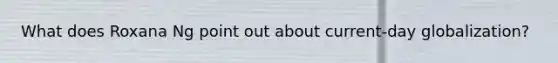 What does Roxana Ng point out about current-day globalization?