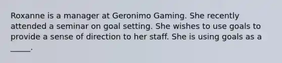 Roxanne is a manager at Geronimo Gaming. She recently attended a seminar on goal setting. She wishes to use goals to provide a sense of direction to her staff. She is using goals as a _____.