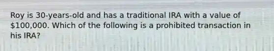 Roy is 30-years-old and has a traditional IRA with a value of 100,000. Which of the following is a prohibited transaction in his IRA?