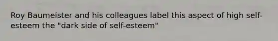 Roy Baumeister and his colleagues label this aspect of high self-esteem the "dark side of self-esteem"