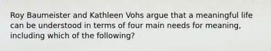 Roy Baumeister and Kathleen Vohs argue that a meaningful life can be understood in terms of four main needs for meaning, including which of the following?