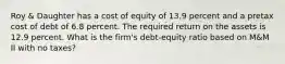 Roy & Daughter has a cost of equity of 13.9 percent and a pretax cost of debt of 6.8 percent. The required return on the assets is 12.9 percent. What is the firm's debt-equity ratio based on M&M II with no taxes?