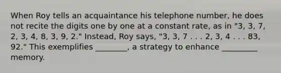 When Roy tells an acquaintance his telephone number, he does not recite the digits one by one at a constant rate, as in "3, 3, 7, 2, 3, 4, 8, 3, 9, 2." Instead, Roy says, "3, 3, 7 . . . 2, 3, 4 . . . 83, 92." This exemplifies ________, a strategy to enhance _________ memory.