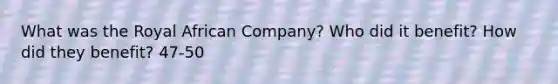 What was the Royal African Company? Who did it benefit? How did they benefit? 47-50