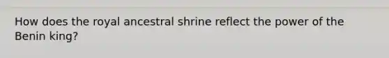 How does the royal ancestral shrine reflect the power of the Benin king?