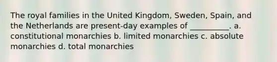 ​The royal families in the United Kingdom, Sweden, Spain, and the Netherlands are present-day examples of __________. a. constitutional monarchies b. limited monarchies c. absolute monarchies d. total monarchies