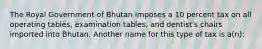 The Royal Government of Bhutan imposes a 10 percent tax on all operating tables, examination tables, and dentist's chairs imported into Bhutan. Another name for this type of tax is a(n):