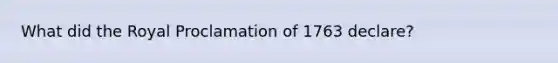 What did the Royal Proclamation of 1763 declare?