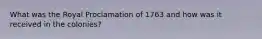 What was the Royal Proclamation of 1763 and how was it received in the colonies?