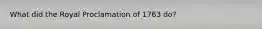 What did the Royal Proclamation of 1763 do?