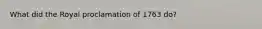 What did the Royal proclamation of 1763 do?