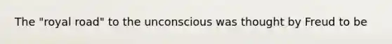 The "royal road" to the unconscious was thought by Freud to be