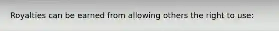 Royalties can be earned from allowing others the right to use: