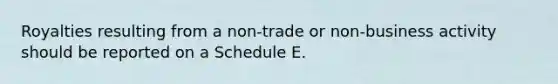 Royalties resulting from a non-trade or non-business activity should be reported on a Schedule E.