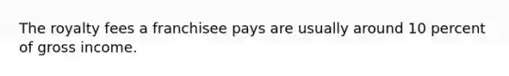 The royalty fees a franchisee pays are usually around 10 percent of gross income.