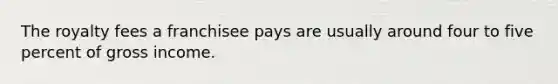 The royalty fees a franchisee pays are usually around four to five percent of gross income.