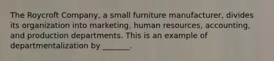 The Roycroft Company, a small furniture manufacturer, divides its organization into marketing, human resources, accounting, and production departments. This is an example of departmentalization by _______.