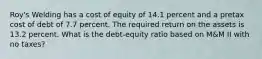 Roy's Welding has a cost of equity of 14.1 percent and a pretax cost of debt of 7.7 percent. The required return on the assets is 13.2 percent. What is the debt-equity ratio based on M&M II with no taxes?