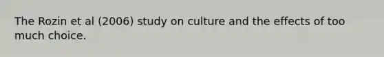 The Rozin et al (2006) study on culture and the effects of too much choice.