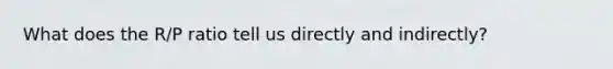 What does the R/P ratio tell us directly and indirectly?