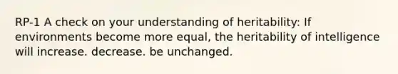 RP-1 A check on your understanding of heritability: If environments become more equal, the heritability of intelligence will increase. decrease. be unchanged.