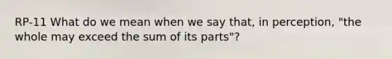 RP-11 What do we mean when we say that, in perception, "the whole may exceed the sum of its parts"?