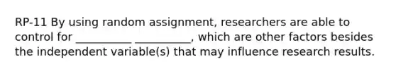 RP-11 By using random assignment, researchers are able to control for __________ __________, which are other factors besides the independent variable(s) that may influence research results.