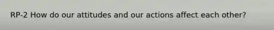RP-2 How do our attitudes and our actions affect each other?