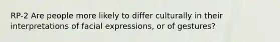 RP-2 Are people more likely to differ culturally in their interpretations of facial expressions, or of gestures?